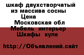 шкаф двухстворчатый из массива сосны › Цена ­ 12 000 - Московская обл. Мебель, интерьер » Шкафы, купе   